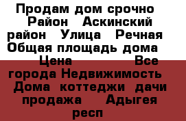 Продам дом срочно › Район ­ Аскинский район › Улица ­ Речная › Общая площадь дома ­ 69 › Цена ­ 370 000 - Все города Недвижимость » Дома, коттеджи, дачи продажа   . Адыгея респ.